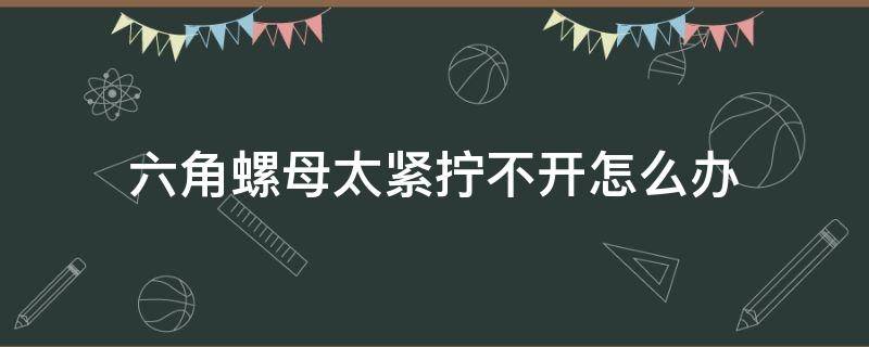 六角螺母太紧拧不开怎么办 六角螺母太紧拧不动怎么办