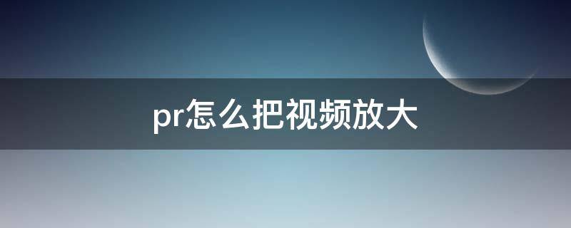 pr怎么把视频放大（pr怎么把视频放大为适合大小）