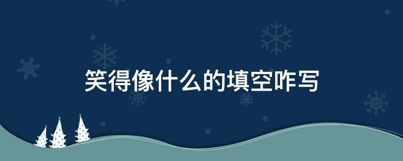 笑得像什么的填空咋写 笑起来像什么什么填空