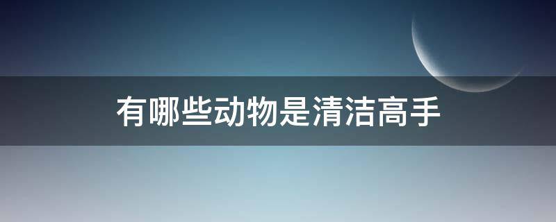 有哪些动物是清洁高手（有哪些动物清洁高手试着列举几个）