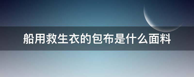 船用救生衣的包布是什么面料（船用救生衣生产厂家）