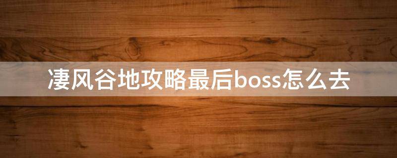 凄风谷地攻略最后boss怎么去（凄风谷地攻略最后boss怎么过去）