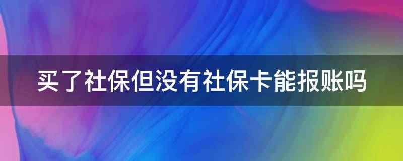 买了社保但没有社保卡能报账吗（买了社保但没有社保卡能报账吗怎么办）