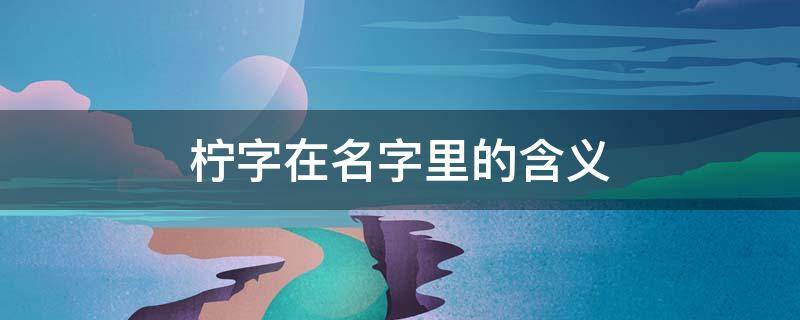 柠字在名字里的含义 柠字在名字里的解释和寓意