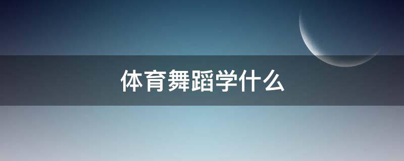 体育舞蹈学什么 大学选修课体育舞蹈学什么