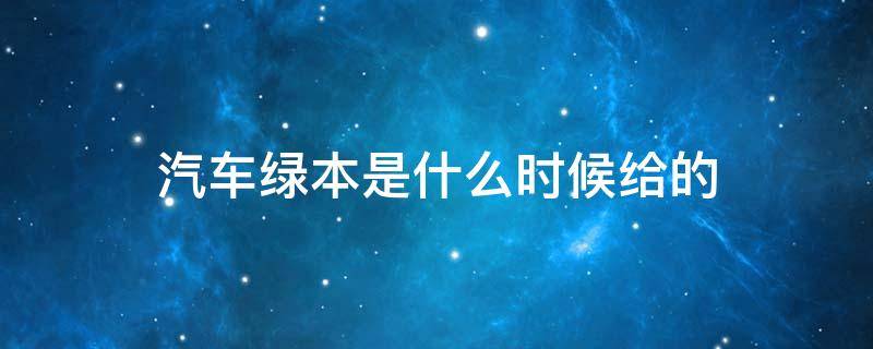 汽车绿本是什么时候给的（汽车绿本啥时候给）