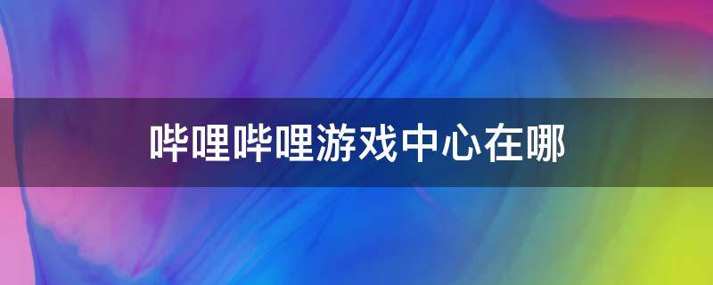 哔哩哔哩游戏中心在哪（ipad哔哩哔哩游戏中心在哪）