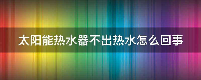 太阳能热水器不出热水怎么回事（老式太阳能热水器不出热水怎么回事）