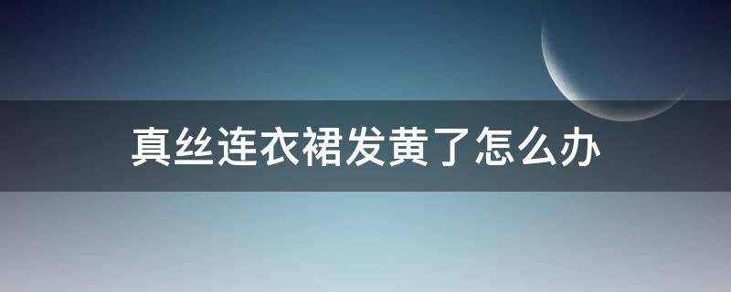 真丝连衣裙发黄了怎么办 白色真丝的连衣裙发黄了怎么办