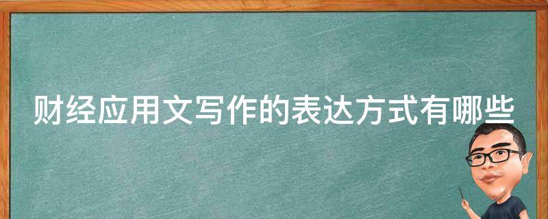 财经应用文写作的表达方式有哪些（财经应用文写作的表达方式是什么）