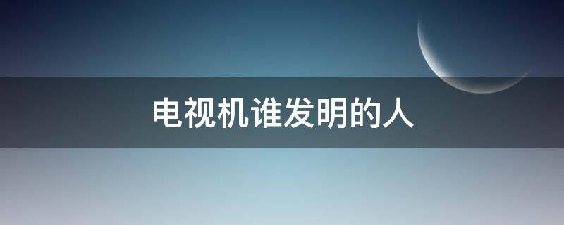 电视机谁发明的人 电视机发明家是谁