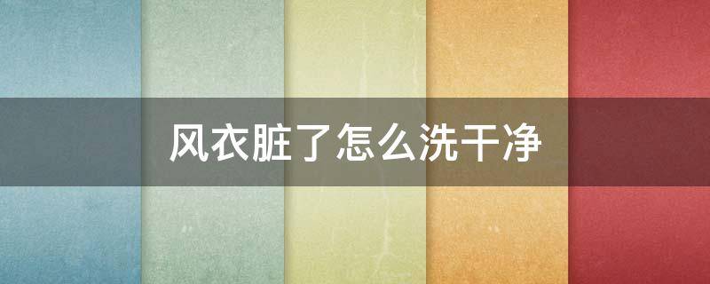 风衣脏了怎么洗干净（风衣脏了怎么清洗）
