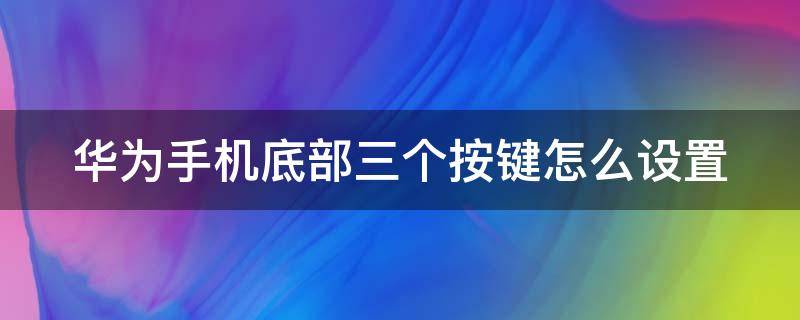 华为手机底部三个按键怎么设置 华为手机底部三个按键怎么设置?