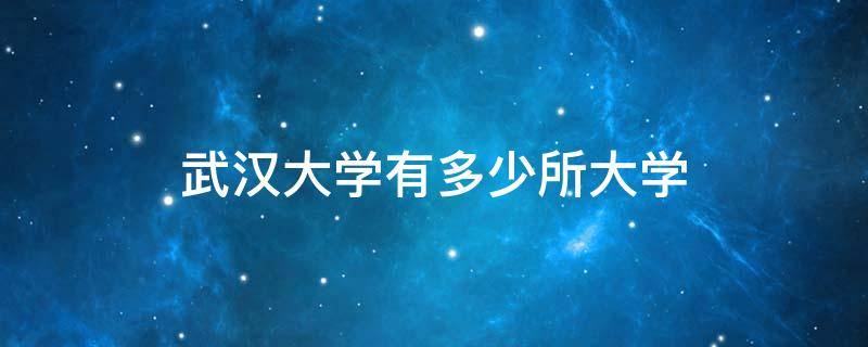 武汉大学有多少所大学 有几个武汉大学