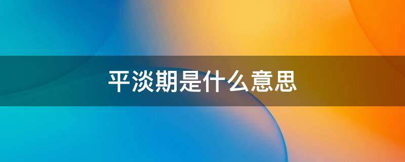 平淡期是什么意思 恋爱中的平淡期是什么意思