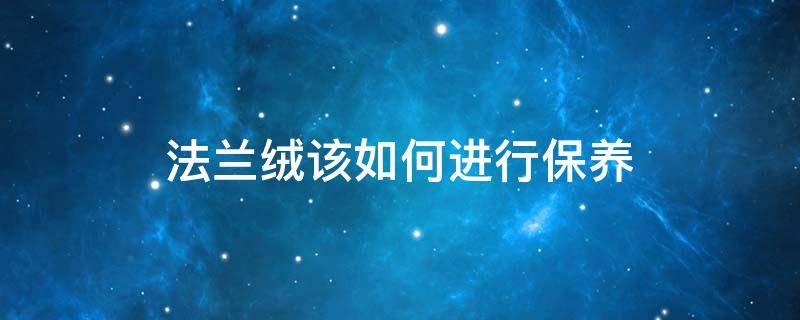 法兰绒该如何进行保养 法兰绒洗完后不够柔软