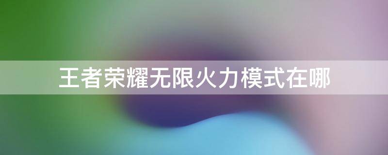 王者荣耀无限火力模式在哪 王者荣耀无限火力模式在哪里可以玩