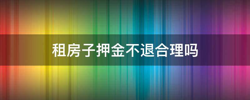 租房子押金不退合理吗（租房子押金不能退吗）