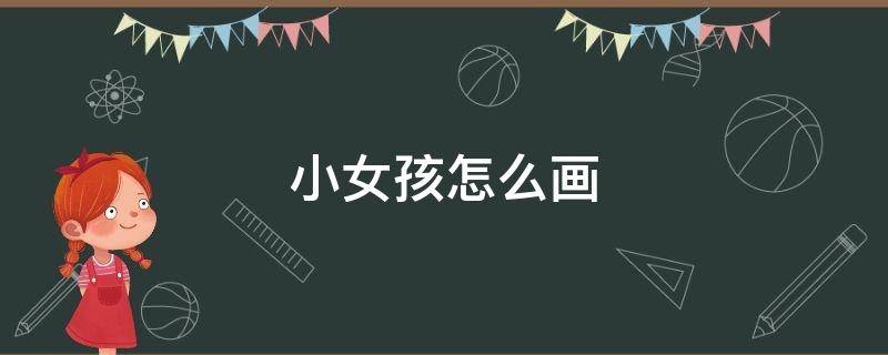 小女孩怎么画（小女孩怎么画 卡通长发）