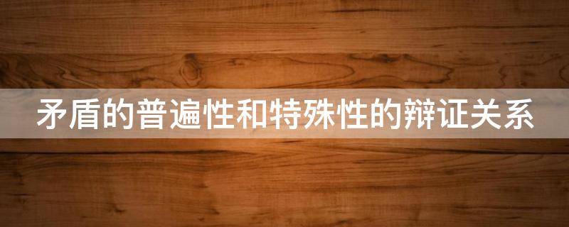 矛盾的普遍性和特殊性的辩证关系（矛盾的普遍性和特殊性的辩证关系原理）