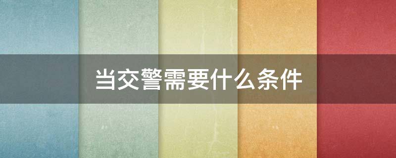 当交警需要什么条件 当交警的要求