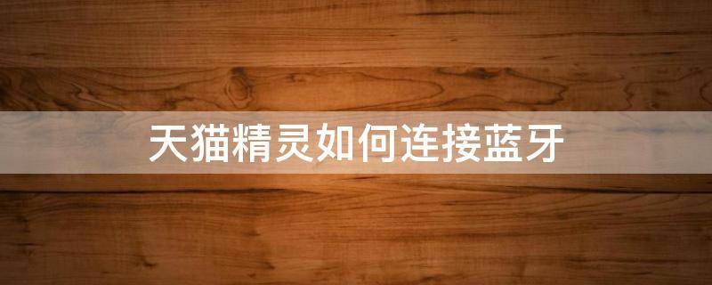 天猫精灵如何连接蓝牙 天猫精灵如何连接蓝牙设备