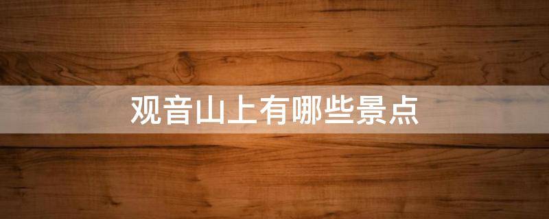 观音山上有哪些景点（观音山有哪些著名景点?）