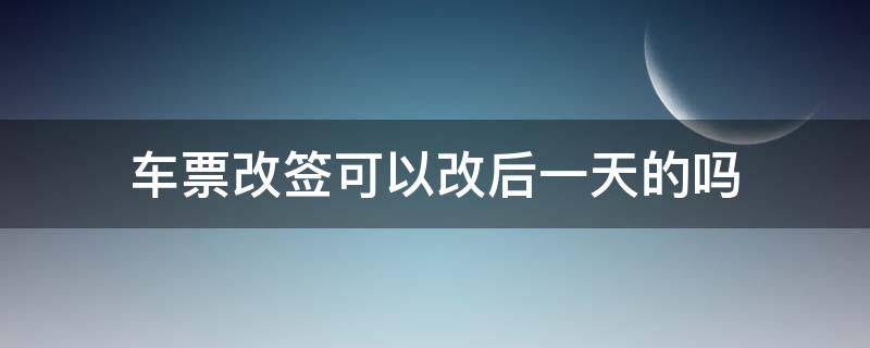 车票改签可以改后一天的吗 车票改签能改后一天吗