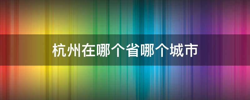 杭州在哪个省哪个城市（杭州是哪省的城市?）