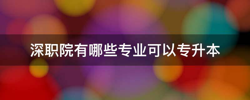 深职院有哪些专业可以专升本 深职院可以专升本的专业