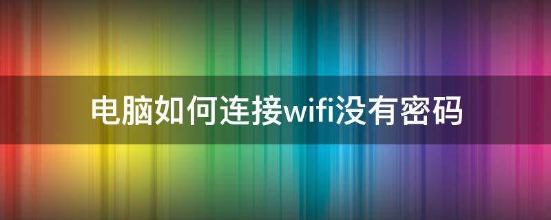 电脑如何连接wifi没有密码 电脑怎么连接wifi没有密码