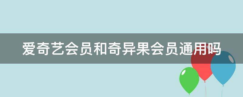 爱奇艺会员和奇异果会员通用吗（爱奇艺会员和奇异果会员通用吗?）