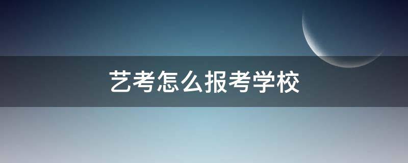 艺考怎么报考学校 艺考如何报考学校