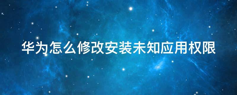 华为怎么修改安装未知应用权限 华为如何修改安装未知应用权限