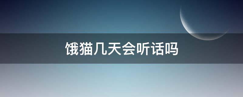 饿猫几天会听话吗 饿猫几天它会听话吗