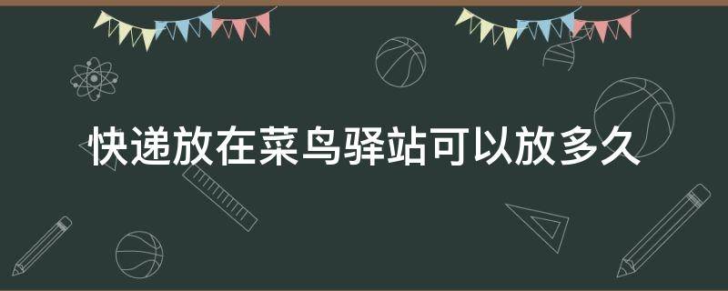 快递放在菜鸟驿站可以放多久（快递放在菜鸟驿站可以放多久收费）