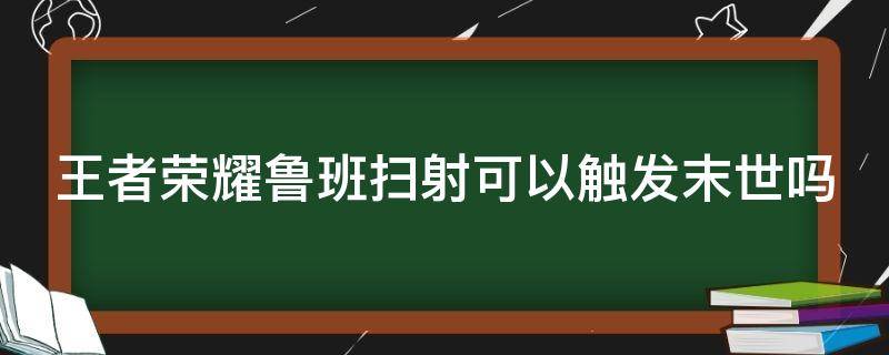 王者荣耀鲁班扫射可以触发末世吗（鲁班的扫射可以触动末世的被动效果吗）