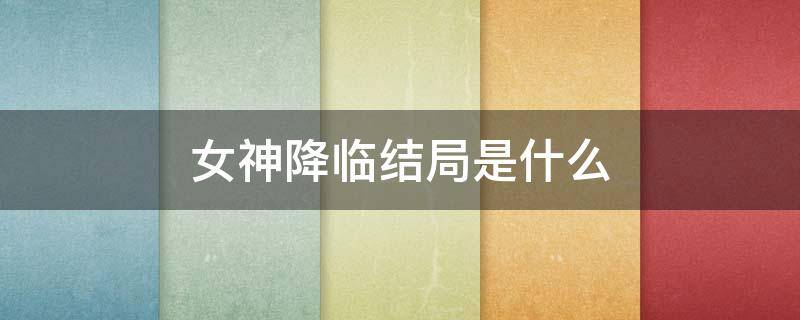 女神降临结局是什么（女神降临最终结局）