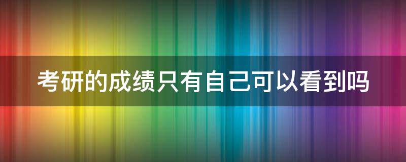 考研的成绩只有自己可以看到吗 考研成绩只有自己能看到吗