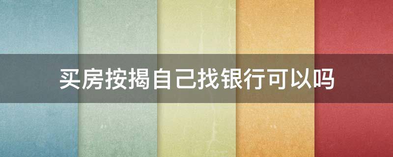 买房按揭自己找银行可以吗（自己去找银行按揭买房）