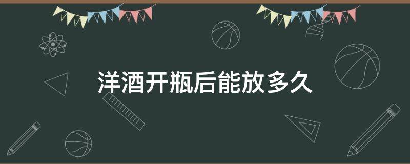 洋酒开瓶后能放多久 洋酒开瓶还能存放多久