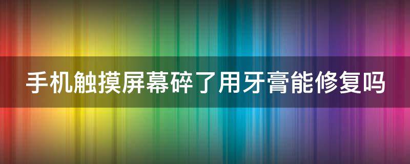 手机触摸屏幕碎了用牙膏能修复吗（手机触摸屏幕碎了用牙膏能修复吗视频）