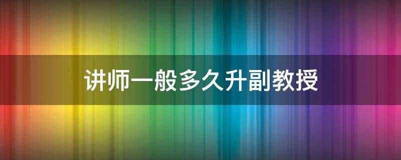 讲师一般多久升副教授 讲师评副教授需要几年