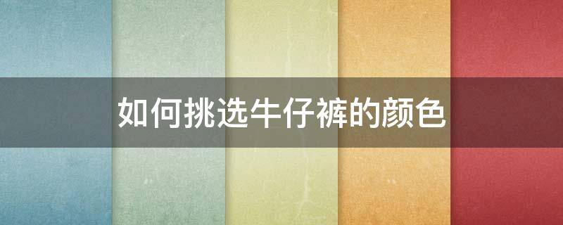 如何挑选牛仔裤的颜色（牛仔裤哪种颜色好）