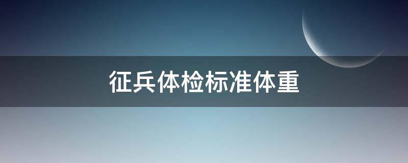 征兵体检标准体重 征兵体检标准体重对照表