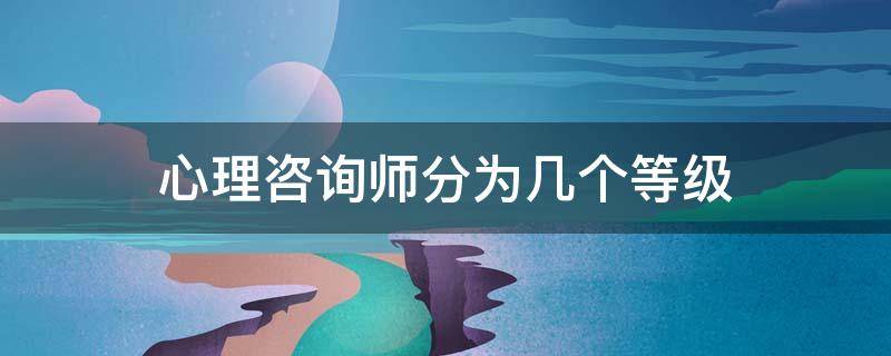 心理咨询师分为几个等级 心理咨询师分为哪几个等级
