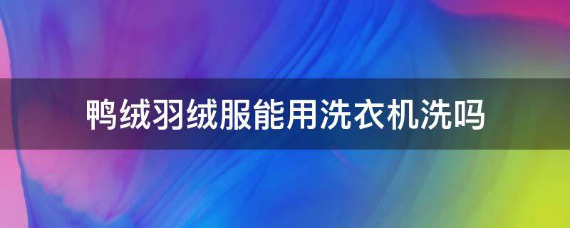 鸭绒羽绒服能用洗衣机洗吗 鸭羽绒服可以用洗衣机洗吗