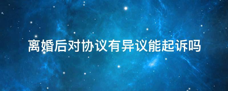 离婚后对协议有异议能起诉吗 对协议离婚条款有异议可以起诉吗