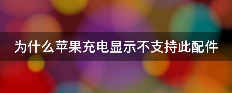 为什么苹果充电显示不支持此配件 为什么苹果充电显示不支持此配件充电