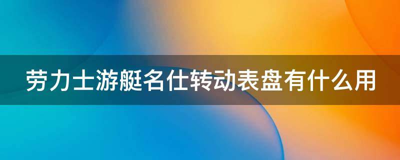 劳力士游艇名仕转动表盘有什么用（劳力士游艇名仕表盘可以转动那个是干什么用的）